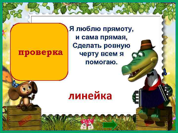 проверка Я люблю прямоту, и сама прямая, Сделать ровную черту всем я помогаю. линейка