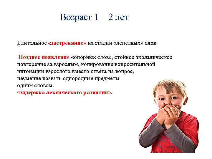 Возраст 1 – 2 лет Длительное «застревание» на стадии «лепетных» слов. Позднее появление «опорных