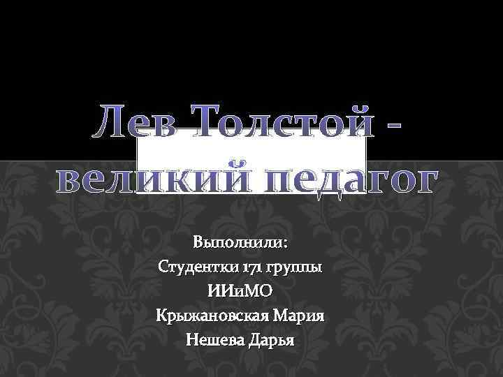 Лев Толстой великий педагог Выполнили: Студентки 171 группы ИИи. МО Крыжановская Мария Нешева Дарья