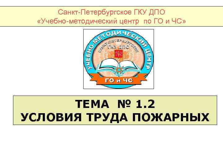 Санкт-Петербургское ГКУ ДПО «Учебно-методический центр по ГО и ЧС» ТЕМА № 1. 2 УСЛОВИЯ