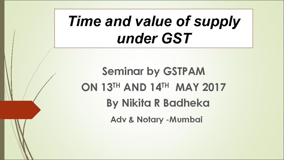 Time and value of supply under GST Seminar by GSTPAM ON 13 TH AND