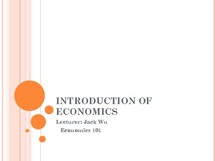 INTRODUCTION OF ECONOMICS Lecturer: Jack Wu Economics 101 