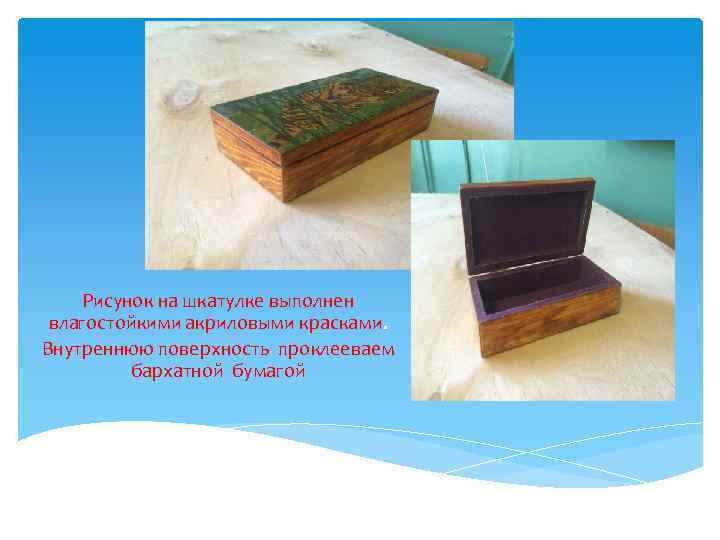 Рисунок на шкатулке выполнен влагостойкими акриловыми красками. Внутреннюю поверхность проклееваем бархатной бумагой 