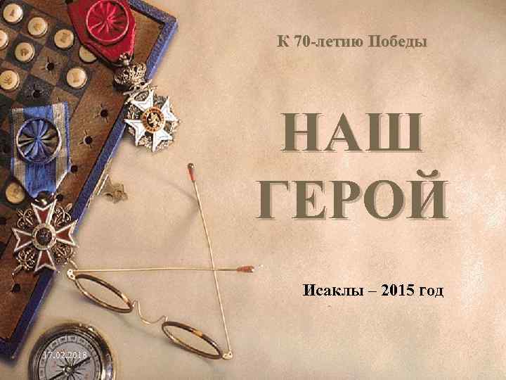 К 70 -летию Победы НАШ ГЕРОЙ Исаклы – 2015 год 17. 02. 2018 1