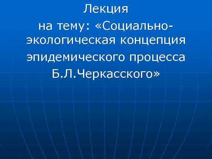 Лекция на тему: «Социальноэкологическая концепция эпидемического процесса Б. Л. Черкасского» 