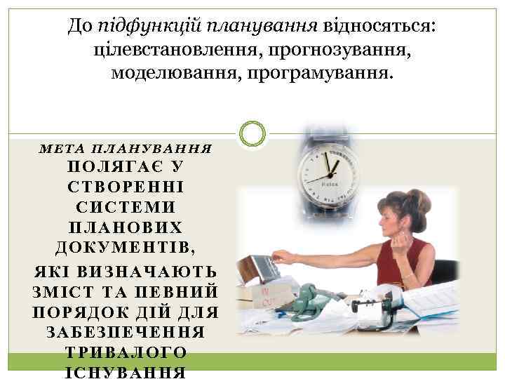 До підфункцій планування відносяться: цілевстановлення, прогнозування, моделювання, програмування. МЕТА ПЛАНУВАННЯ ПОЛЯГАЄ У СТВОРЕННІ СИСТЕМИ