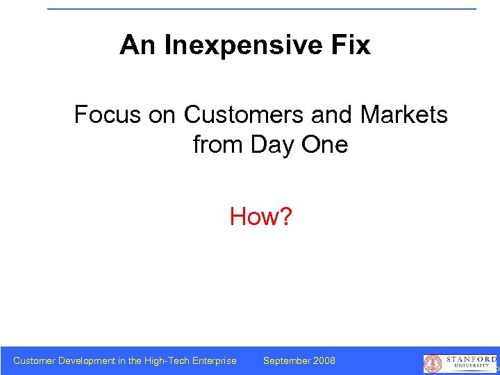 An Inexpensive Fix Focus on Customers and Markets from Day One How? Customer Development