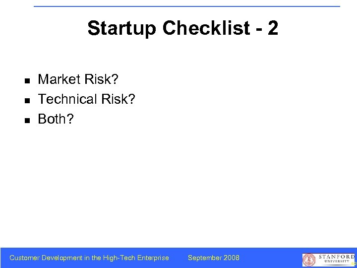 Startup Checklist - 2 n n n Market Risk? Technical Risk? Both? Customer Development