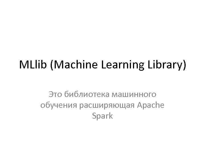 MLlib (Machine Learning Library) Это библиотека машинного обучения расширяющая Apache Spark 