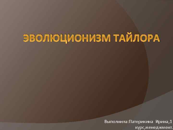 ЭВОЛЮЦИОНИЗМ ТАЙЛОРА Выполнила: Патерикина Ирина, 1 курс, менеджмент. 