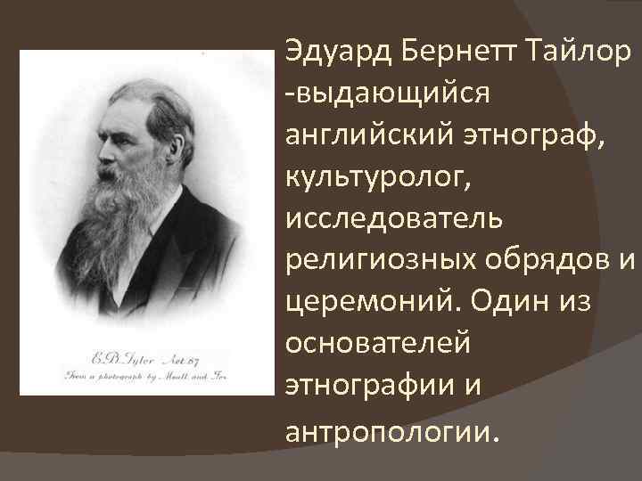 Эдуард Бернетт Тайлор -выдающийся английский этнограф, культуролог, исследователь религиозных обрядов и церемоний. Один из