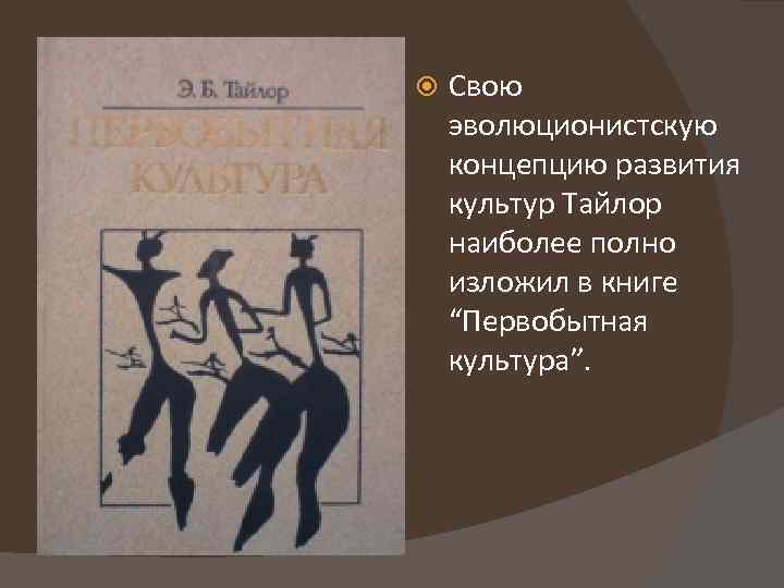  Свою эволюционистскую концепцию развития культур Тайлор наиболее полно изложил в книге “Первобытная культура”.