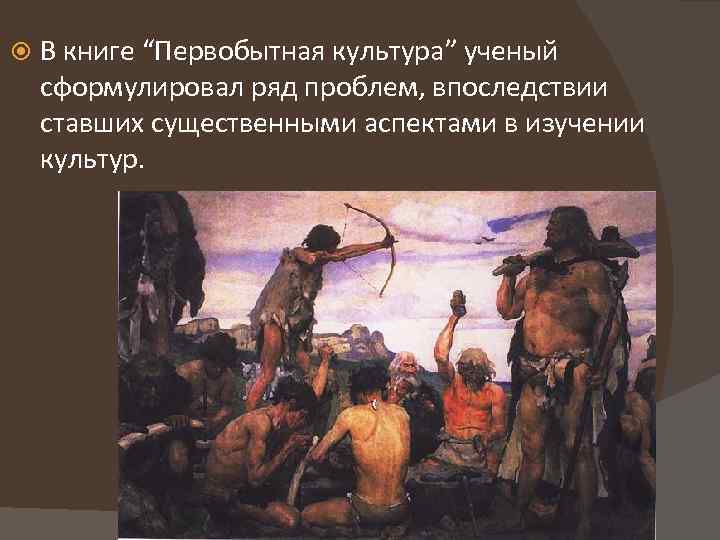  В книге “Первобытная культура” ученый сформулировал ряд проблем, впоследствии ставших существенными аспектами в