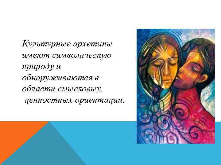 Культурные архетипы имеют символическую природу и обнаруживаются в области смысловых, ценностных ориентации. 