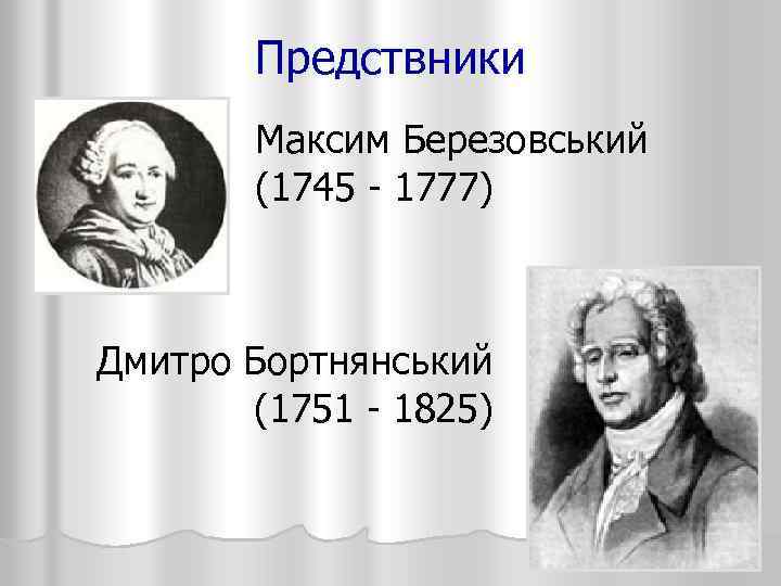 Предствники Максим Березовський (1745 - 1777) Дмитро Бортнянський (1751 - 1825) 