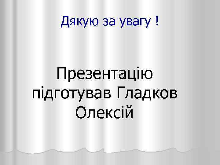 Дякую за увагу ! Презентацію підготував Гладков Олексiй 