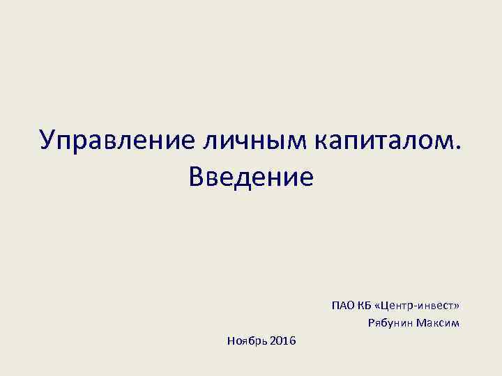 Управление личным капиталом. Введение ПАО КБ «Центр-инвест» Рябунин Максим Ноябрь 2016 