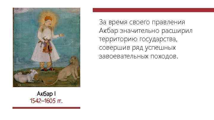 За время своего правления Акбар значительно расширил территорию государства, совершив ряд успешных завоевательных походов.