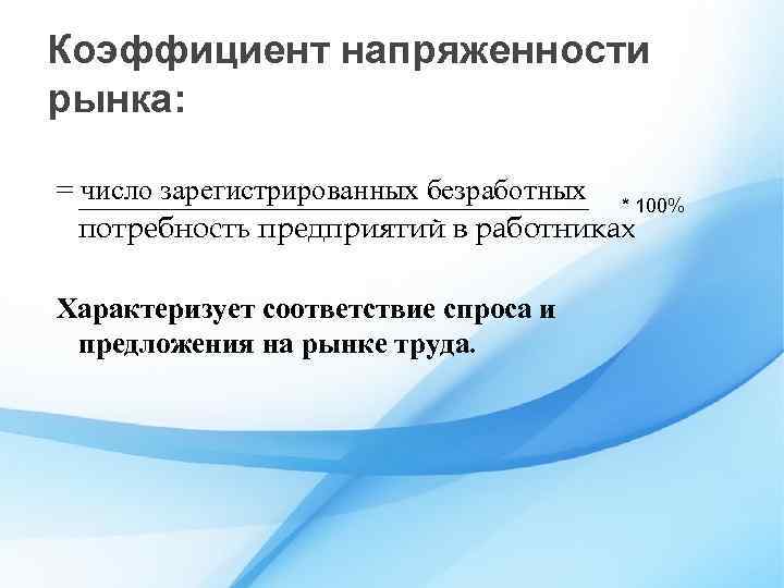 Коэффициент напряженности рынка: = число зарегистрированных безработных * 100% потребность предприятий в работниках Характеризует