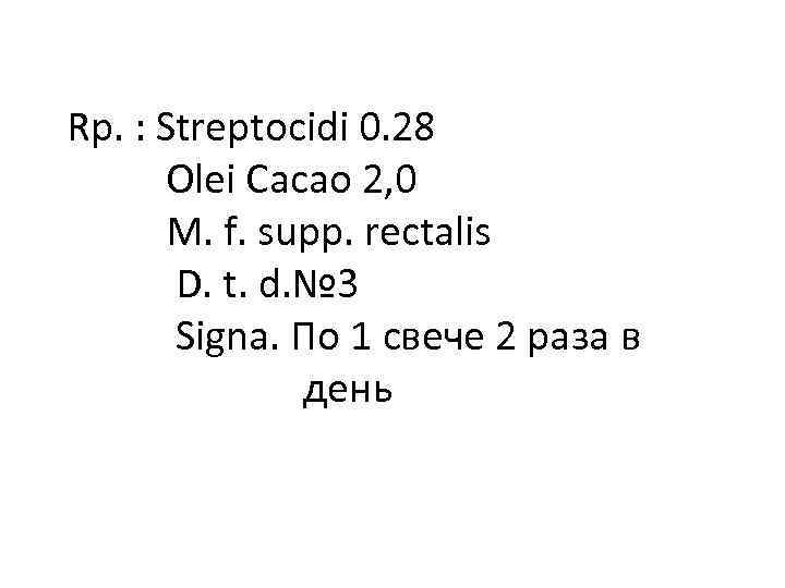 Rp. : Streptocidi 0. 28 Olei Cacao 2, 0 M. f. supp. rectalis D.