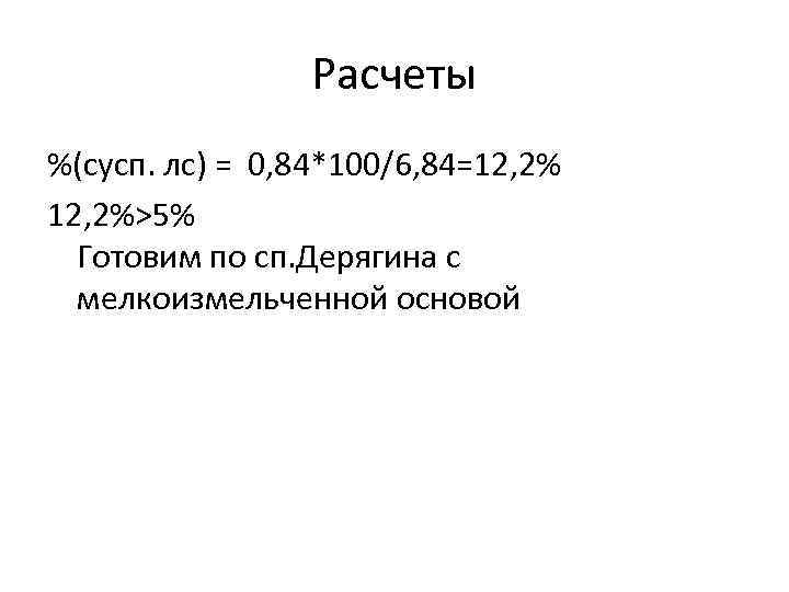 Расчеты %(сусп. лс) = 0, 84*100/6, 84=12, 2%>5% Готовим по сп. Дерягина с мелкоизмельченной