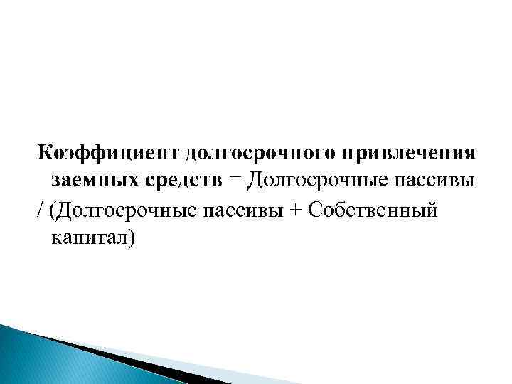 Коэффициент долгосрочного привлечения заемных средств = Долгосрочные пассивы / (Долгосрочные пассивы + Собственный капитал)