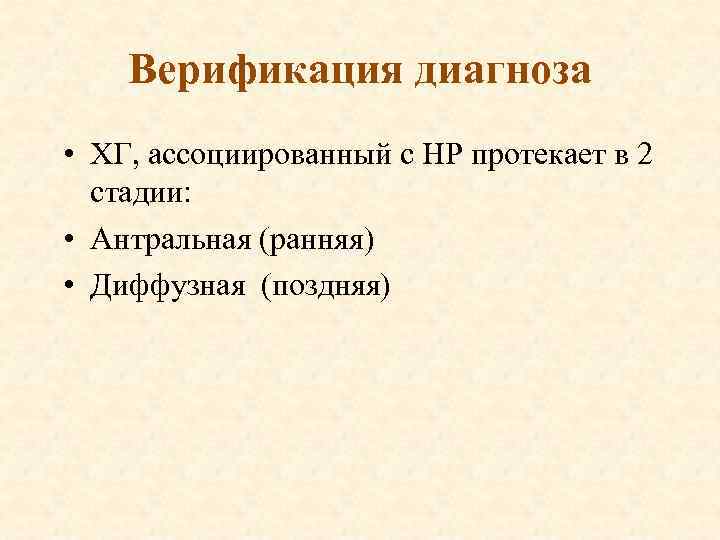 Верификация диагноза • ХГ, ассоциированный с НР протекает в 2 стадии: • Антральная (ранняя)