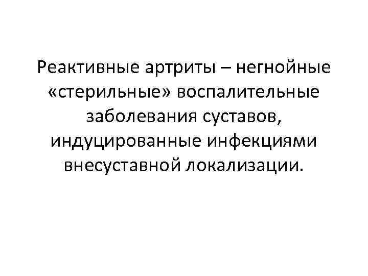 Реактивные артриты – негнойные «стерильные» воспалительные заболевания суставов, индуцированные инфекциями внесуставной локализации. 