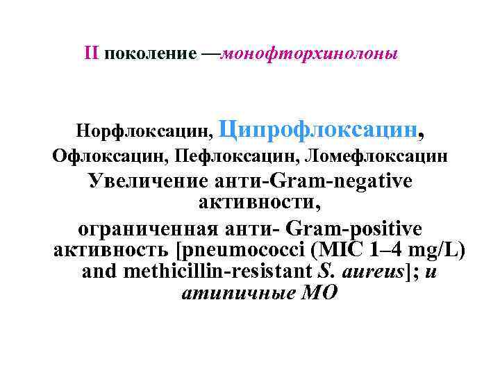 II поколение —монофторхинолоны Норфлоксацин, Ципрофлоксацин, Офлоксацин, Пефлоксацин, Ломефлоксацин Увеличение анти-Gram-negative активности, ограниченная анти- Gram-positive