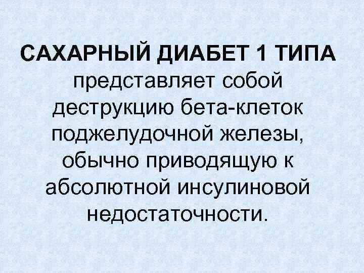 САХАРНЫЙ ДИАБЕТ 1 ТИПА представляет собой деструкцию бета-клеток поджелудочной железы, обычно приводящую к абсолютной