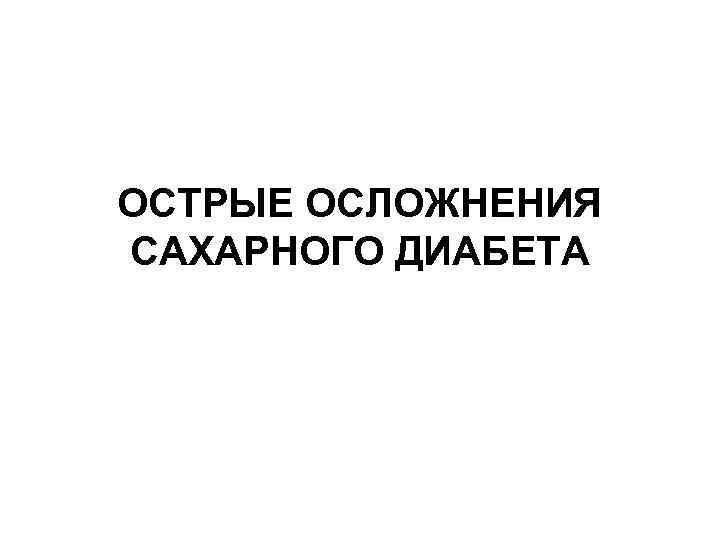 ОСТРЫЕ ОСЛОЖНЕНИЯ САХАРНОГО ДИАБЕТА 