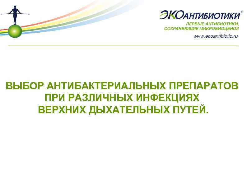 ВЫБОР АНТИБАКТЕРИАЛЬНЫХ ПРЕПАРАТОВ ПРИ РАЗЛИЧНЫХ ИНФЕКЦИЯХ ВЕРХНИХ ДЫХАТЕЛЬНЫХ ПУТЕЙ. 