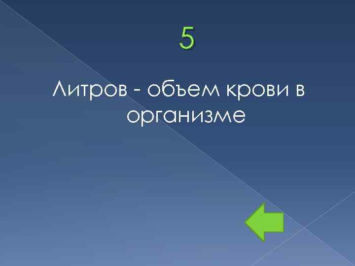 5 Литров - объем крови в организме 