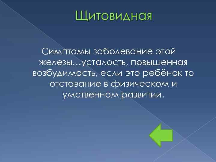 Щитовидная Симптомы заболевание этой железы…усталость, повышенная возбудимость, если это ребёнок то отставание в физическом