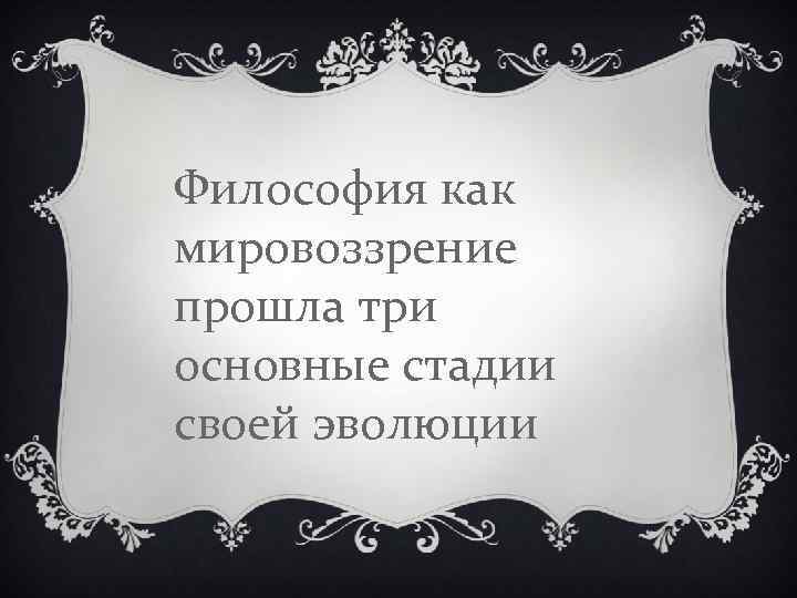 Философия как мировоззрение прошла три основные стадии своей эволюции 