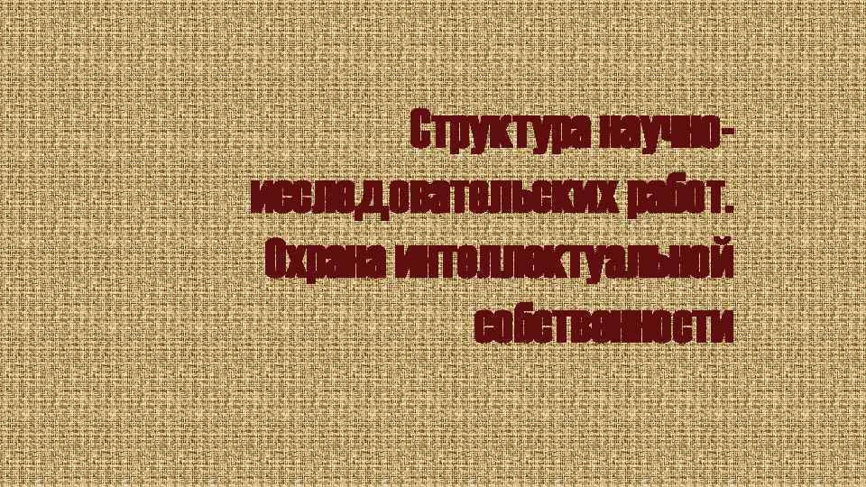 Структура научноисследовательских работ. Охрана интеллектуальной собственности 