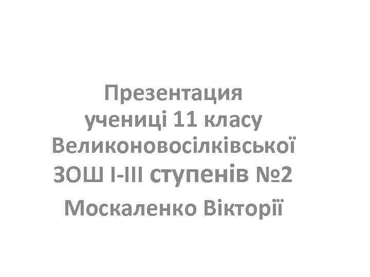 Презентация учениці 11 класу Великоновосілківської ЗОШ I-III ступенів № 2 Москаленко Вікторії 