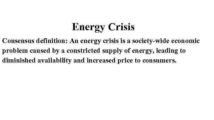 Energy Crisis Consensus definition: An energy crisis is a society-wide economic problem caused by