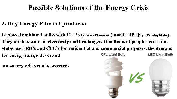 Possible Solutions of the Energy Crisis 2. Buy Energy Efficient products: Replace traditional bulbs