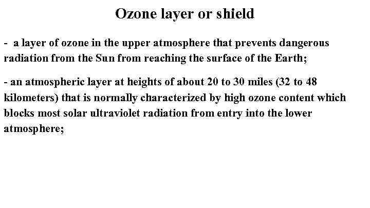 Ozone layer or shield - a layer of ozone in the upper atmosphere that