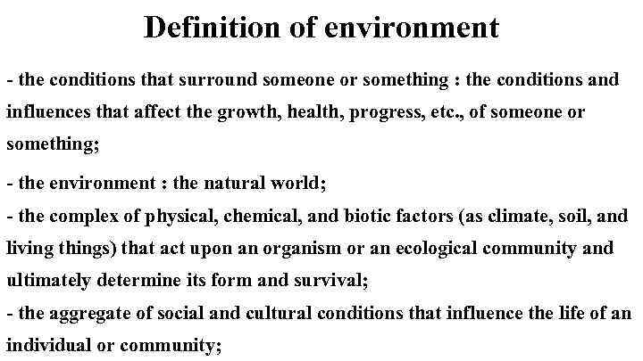 Definition of environment - the conditions that surround someone or something : the conditions