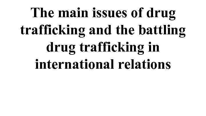 The main issues of drug trafficking and the battling drug trafficking in international relations