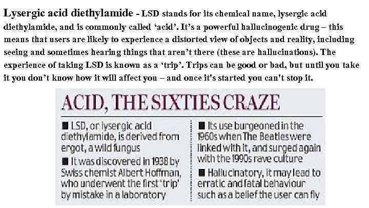 Lysergic acid diethylamide - LSD stands for its chemical name, lysergic acid diethylamide, and