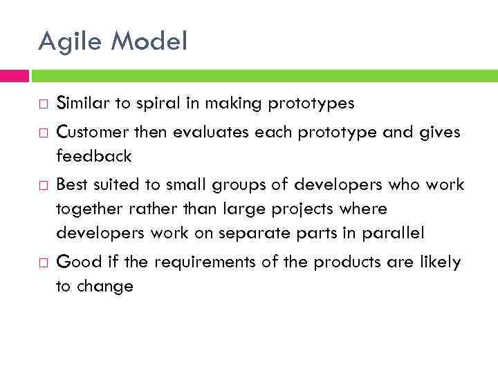 Agile Model Similar to spiral in making prototypes Customer then evaluates each prototype and