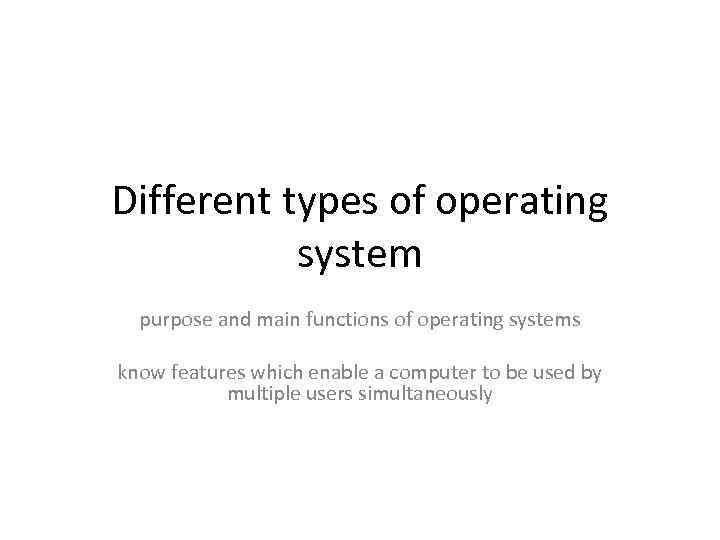 Different types of operating system purpose and main functions of operating systems know features