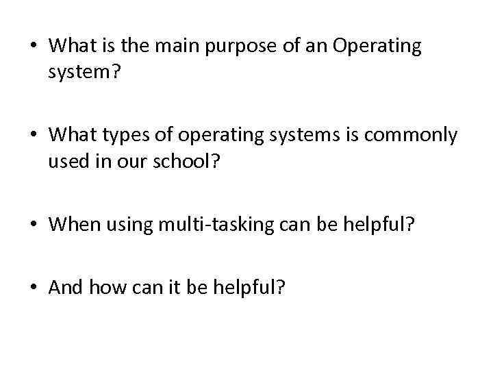  • What is the main purpose of an Operating system? • What types