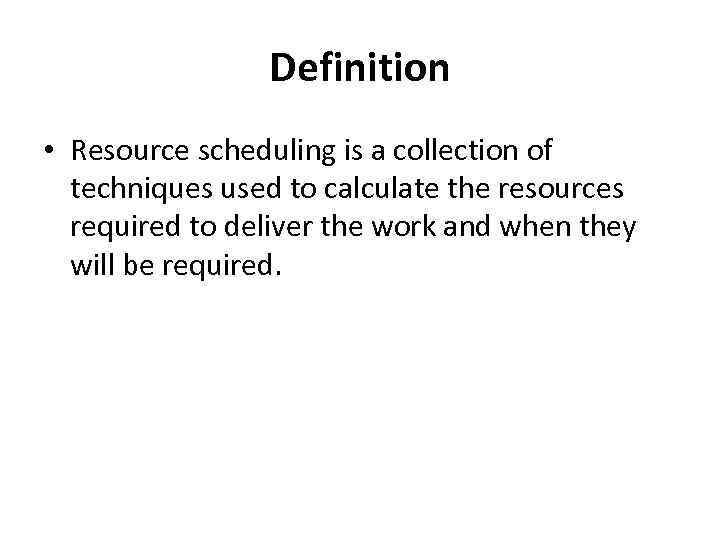 Definition • Resource scheduling is a collection of techniques used to calculate the resources