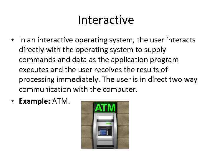 Interactive • In an interactive operating system, the user interacts directly with the operating