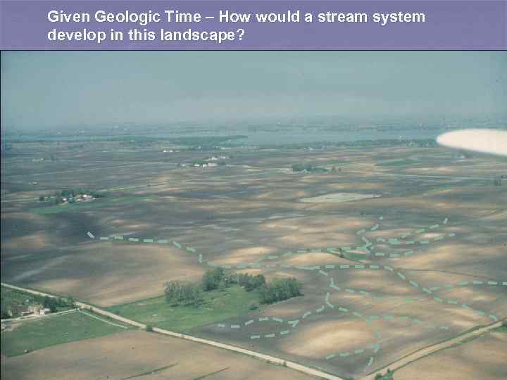 Given Geologic Time – How would a stream system develop in this landscape? 