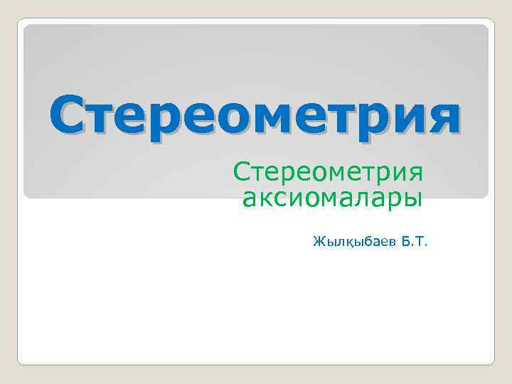 Стереометрия аксиомалары Жылқыбаев Б. Т. 